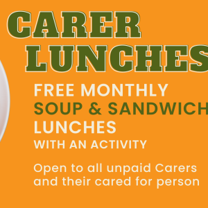 CARER LUNCHES - FREE MONTHLY SOUP & SANDWICH LUNCHES WITH AN ACTIVITY Open to all unpaid Carers and their cared for person
