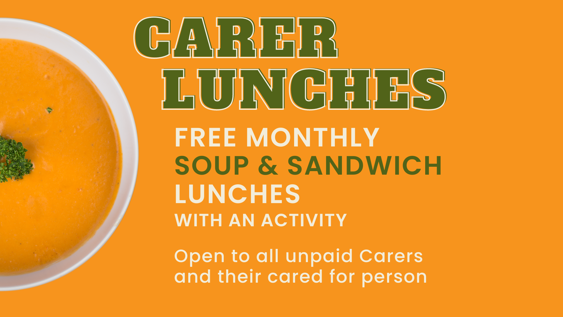 CARER LUNCHES - FREE MONTHLY SOUP & SANDWICH LUNCHES WITH AN ACTIVITY Open to all unpaid Carers and their cared for person