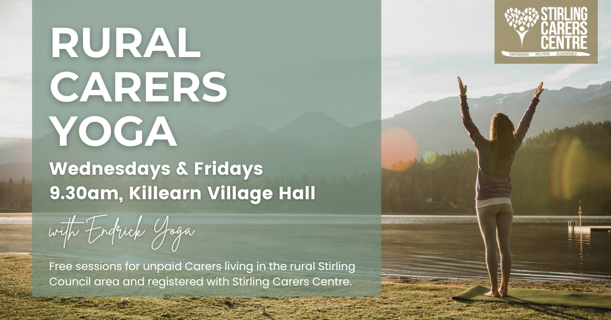 Rural Carer Yoga. Wednesdays & Fridays 9.30am, Killearn Village Hall with Endrick Yoga. Free sessions for unpaid Carers living in the rural Stirling Council area and registered with Stirling Carers Centre.