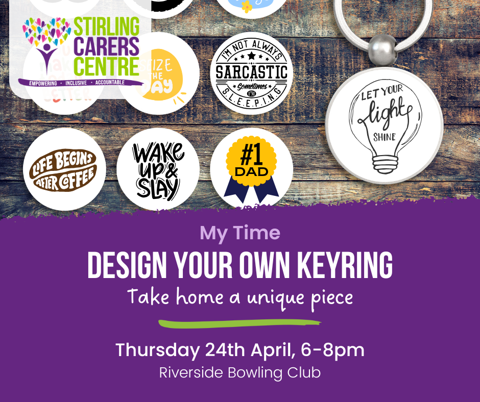 A promotional graphic for Stirling Carers Centre’s "My Time" event, titled "Design Your Own Keyring." The event takes place on Thursday, 24th April, from 6–8 pm at Riverside Bowling Club. The image features a selection of keyring designs, including motivational quotes and fun graphics such as "Enjoy the little things," "Seize the day," and "Life begins after coffee." A keyring with the phrase "Let your light shine" is displayed on a wooden background. The Stirling Carers Centre logo is in the top left corner, and the event details are highlighted on a purple banner.